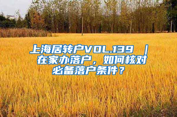 上海居转户VOL.139 ｜ 在家办落户，如何核对必备落户条件？