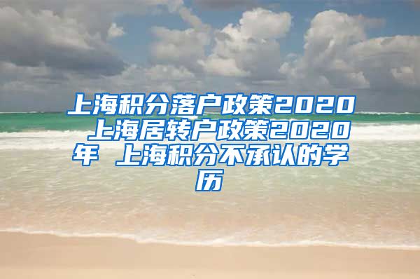 上海积分落户政策2020 上海居转户政策2020年 上海积分不承认的学历