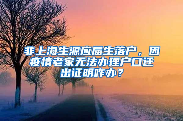 非上海生源应届生落户，因疫情老家无法办理户口迁出证明咋办？