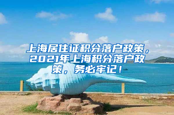 上海居住证积分落户政策，2021年上海积分落户政策，务必牢记！