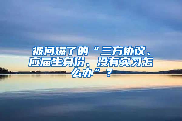 被问爆了的“三方协议、应届生身份、没有实习怎么办”？