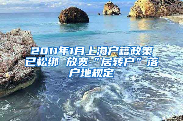 2011年1月上海户籍政策已松绑 放宽“居转户”落户地规定