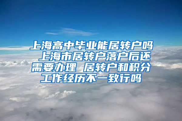 上海高中毕业能居转户吗 上海市居转户落户后还需要办理 居转户和积分工作经历不一致行吗