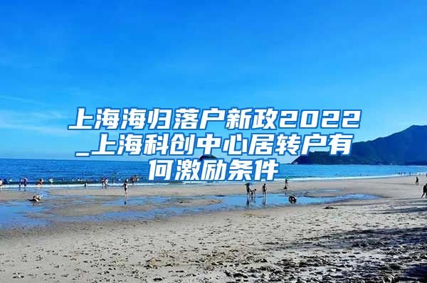 上海海归落户新政2022_上海科创中心居转户有何激励条件