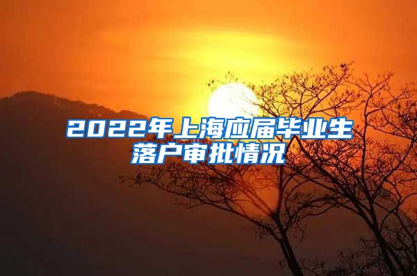 2022年上海应届毕业生落户审批情况