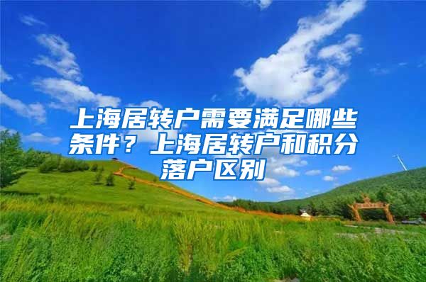 上海居转户需要满足哪些条件？上海居转户和积分落户区别