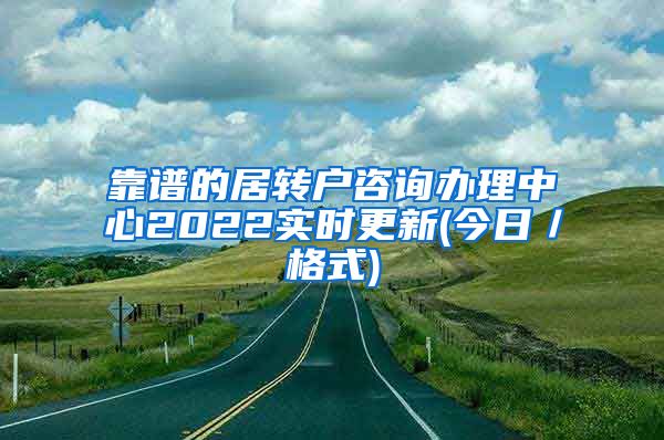 靠谱的居转户咨询办理中心2022实时更新(今日／格式)