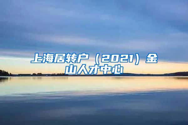 上海居转户（2021）金山人才中心