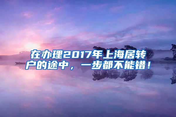 在办理2017年上海居转户的途中，一步都不能错！