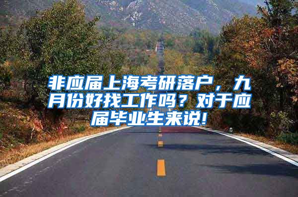 非应届上海考研落户，九月份好找工作吗？对于应届毕业生来说!