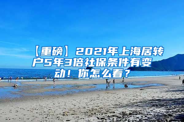 【重磅】2021年上海居转户5年3倍社保条件有变动！你怎么看？