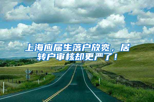 上海应届生落户放宽，居转户审核却更严了！