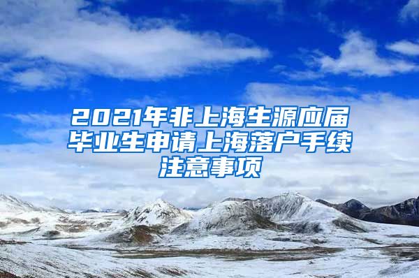 2021年非上海生源应届毕业生申请上海落户手续注意事项