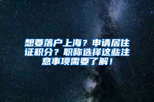 想要落户上海？申请居住证积分？职称选择这些注意事项需要了解！