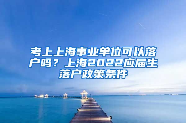 考上上海事业单位可以落户吗？上海2022应届生落户政策条件