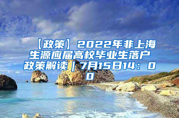 【政策】2022年非上海生源应届高校毕业生落户政策解读｜7月15日14：00