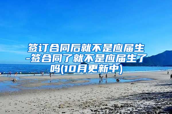 签订合同后就不是应届生-签合同了就不是应届生了吗(10月更新中)