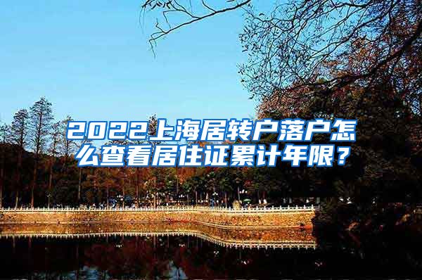 2022上海居转户落户怎么查看居住证累计年限？