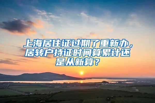 上海居住证过期了重新办，居转户持证时间算累计还是从新算？