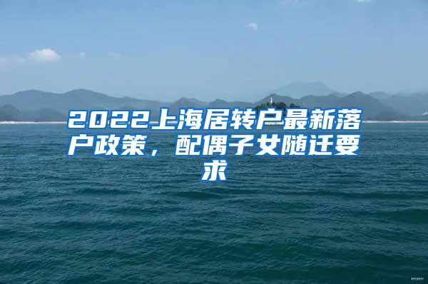 2022上海居转户最新落户政策，配偶子女随迁要求