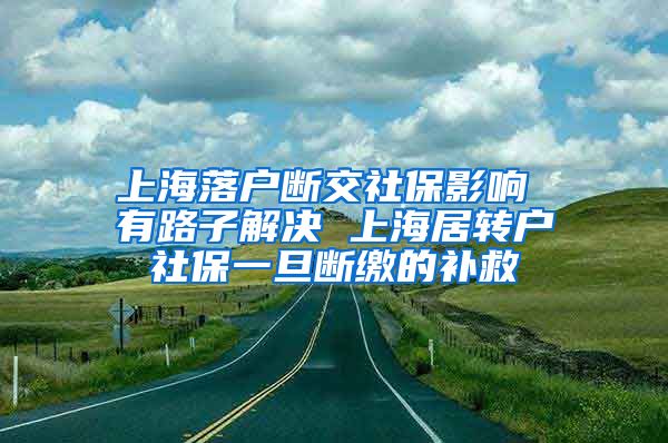 上海落户断交社保影响 有路子解决 上海居转户社保一旦断缴的补救