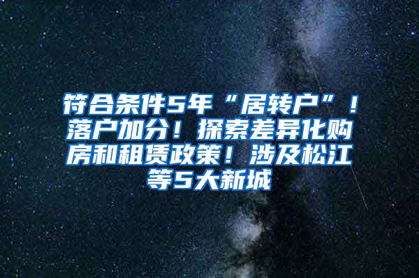 符合条件5年“居转户”！落户加分！探索差异化购房和租赁政策！涉及松江等5大新城→