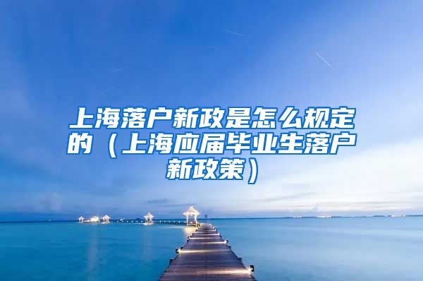 上海落户新政是怎么规定的（上海应届毕业生落户新政策）