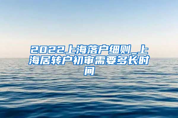 2022上海落户细则_上海居转户初审需要多长时间