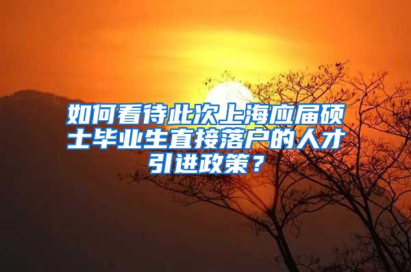 如何看待此次上海应届硕士毕业生直接落户的人才引进政策？