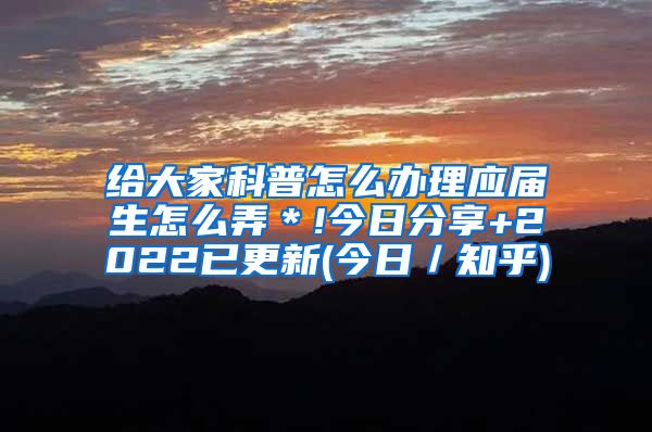 给大家科普怎么办理应届生怎么弄＊!今日分享+2022已更新(今日／知乎)