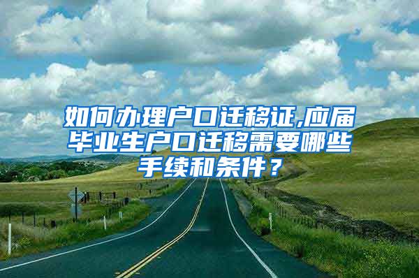 如何办理户口迁移证,应届毕业生户口迁移需要哪些手续和条件？