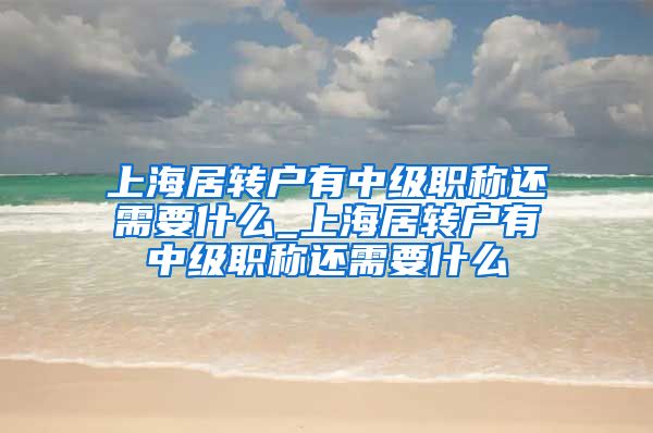 上海居转户有中级职称还需要什么_上海居转户有中级职称还需要什么