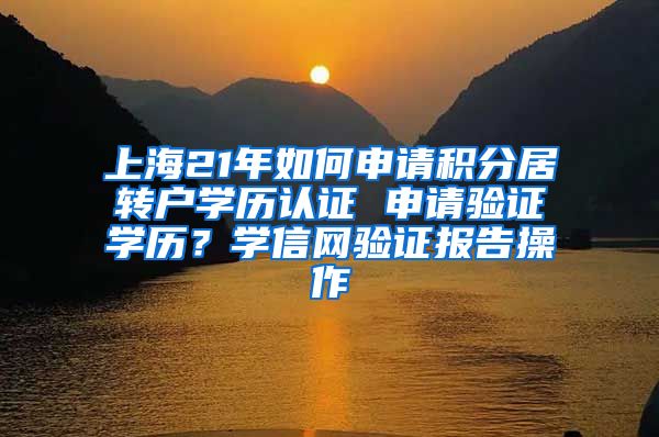 上海21年如何申请积分居转户学历认证 申请验证学历？学信网验证报告操作