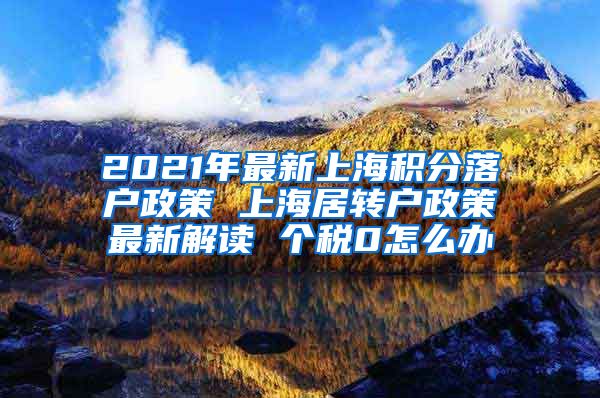 2021年最新上海积分落户政策 上海居转户政策最新解读 个税0怎么办