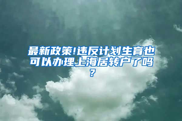 最新政策!违反计划生育也可以办理上海居转户了吗？