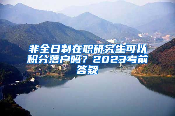 非全日制在职研究生可以积分落户吗？2023考前答疑