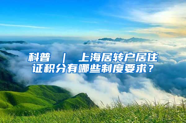 科普 ｜ 上海居转户居住证积分有哪些制度要求？