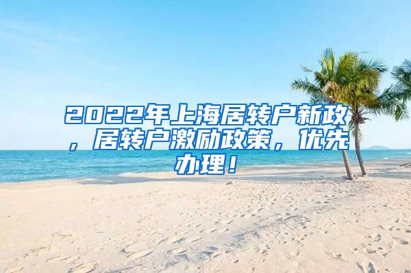 2022年上海居转户新政，居转户激励政策，优先办理！