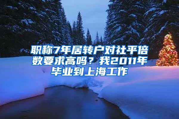 职称7年居转户对社平倍数要求高吗？我2011年毕业到上海工作