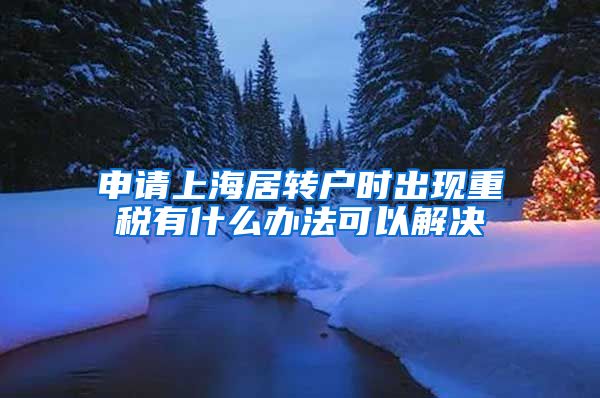 申请上海居转户时出现重税有什么办法可以解决