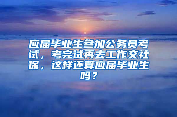 应届毕业生参加公务员考试，考完试再去工作交社保，这样还算应届毕业生吗？