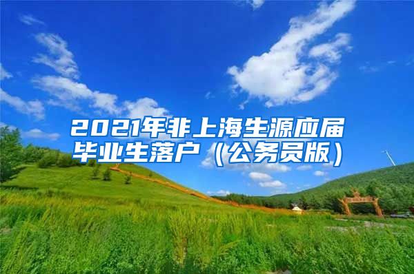 2021年非上海生源应届毕业生落户（公务员版）