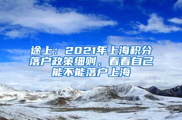 途上：2021年上海积分落户政策细则，看看自己能不能落户上海