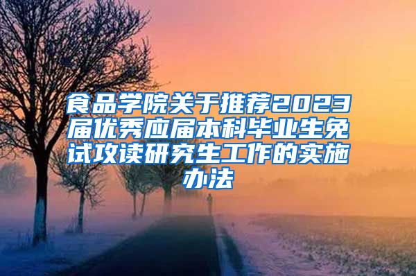 食品学院关于推荐2023届优秀应届本科毕业生免试攻读研究生工作的实施办法