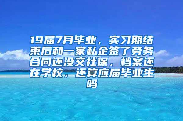 19届7月毕业，实习期结束后和一家私企签了劳务合同还没交社保，档案还在学校，还算应届毕业生吗