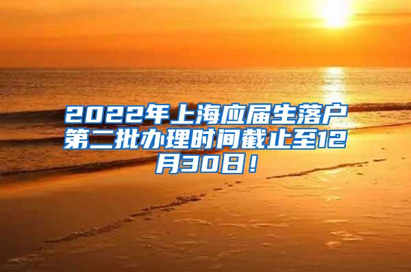 2022年上海应届生落户第二批办理时间截止至12月30日！