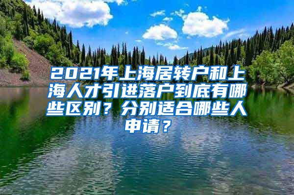 2021年上海居转户和上海人才引进落户到底有哪些区别？分别适合哪些人申请？