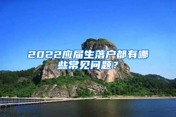 2022应届生落户都有哪些常见问题？