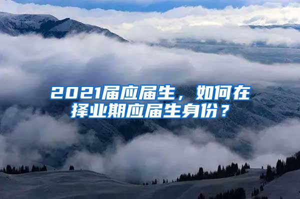 2021届应届生，如何在择业期应届生身份？