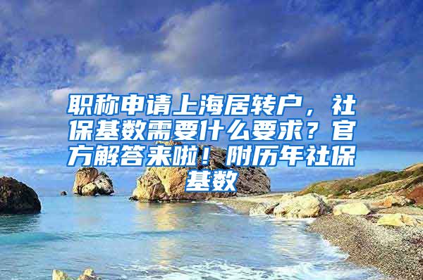 职称申请上海居转户，社保基数需要什么要求？官方解答来啦！附历年社保基数